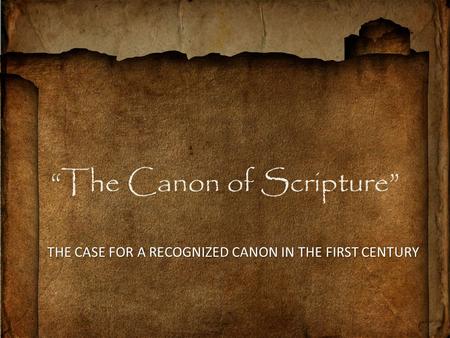 “The Canon of Scripture” THE CASE FOR A RECOGNIZED CANON IN THE FIRST CENTURY.