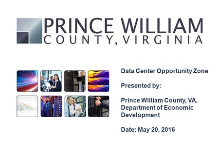 Data Center Opportunity Zone Presented by: Prince William County, VA, Department of Economic Development Date: May 20, 2016.