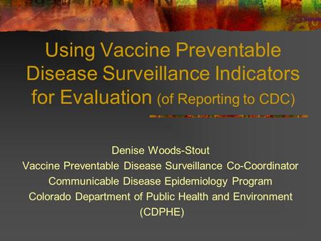 Using Vaccine Preventable Disease Surveillance Indicators for Evaluation (of Reporting to CDC) Denise Woods-Stout Vaccine Preventable Disease Surveillance.