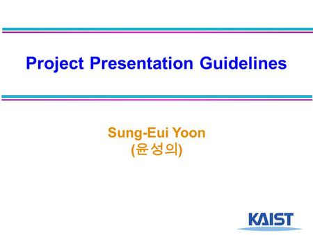 Project Presentation Guidelines Sung-Eui Yoon ( 윤성의 )