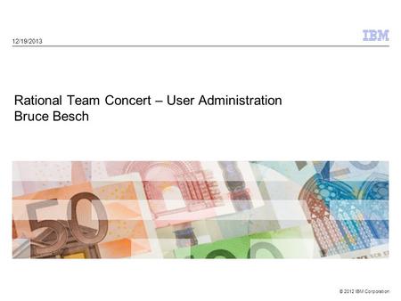 © 2012 IBM Corporation 12/19/2013 Rational Team Concert – User Administration Bruce Besch.