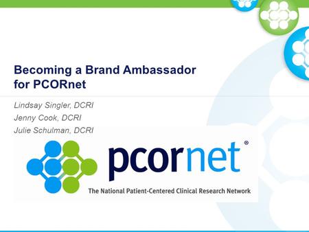 Becoming a Brand Ambassador for PCORnet Lindsay Singler, DCRI Jenny Cook, DCRI Julie Schulman, DCRI.