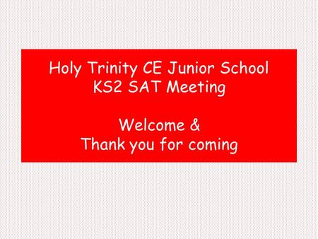 Holy Trinity CE Junior School KS2 SAT Meeting Welcome & Thank you for coming.