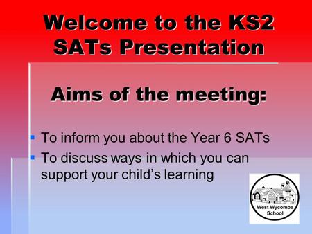 Welcome to the KS2 SATs Presentation Aims of the meeting:   To inform you about the Year 6 SATs   To discuss ways in which you can support your child’s.