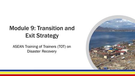 Module 9: Transition and Exit Strategy ASEAN Training of Trainers (TOT) on Disaster Recovery.