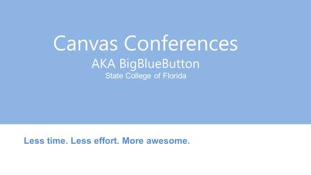 Canvas Conferences AKA BigBlueButton State College of Florida Less time. Less effort. More awesome.