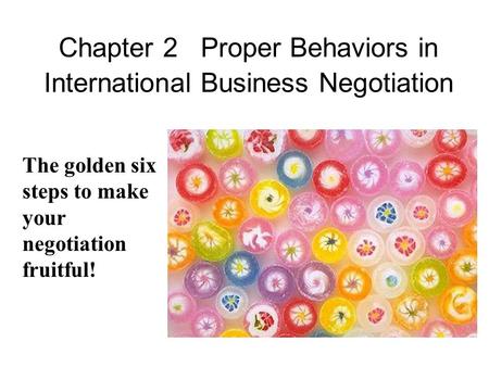 Chapter 2 Proper Behaviors in International Business Negotiation The golden six steps to make your negotiation fruitful!