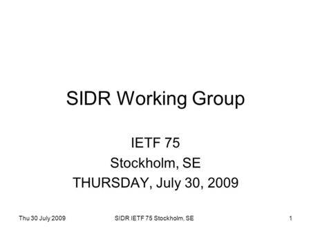 Thu 30 July 2009SIDR IETF 75 Stockholm, SE1 SIDR Working Group IETF 75 Stockholm, SE THURSDAY, July 30, 2009.