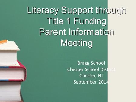 Literacy Support through Title 1 Funding Parent Information Meeting Bragg School Chester School District Chester, NJ September 2014.