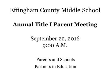Effingham County Middle School Annual Title I Parent Meeting September 22, :00 A.M. Parents and Schools Partners in Education.