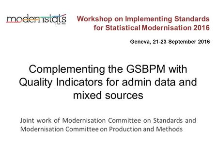 Workshop on Implementing Standards for Statistical Modernisation 2016 Geneva, September 2016 Complementing the GSBPM with Quality Indicators for.