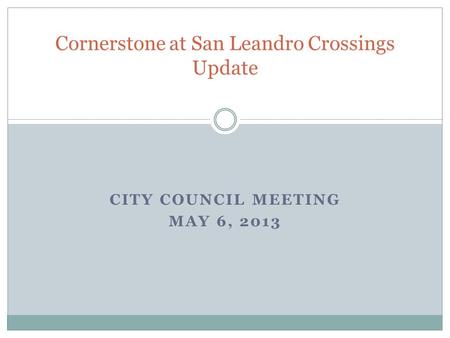 CITY COUNCIL MEETING MAY 6, 2013 Cornerstone at San Leandro Crossings Update.