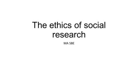 The ethics of social research MA SBE. The ethics of Social Research The ethics of social (and educational) research has become even more prominent in.