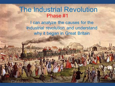 The Industrial Revolution Phase #1 I can analyze the causes for the Industrial revolution and understand why it began in Great Britain.