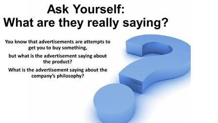 Ask Yourself: What are they really saying? You know that advertisements are attempts to get you to buy something, but what is the advertisement saying.