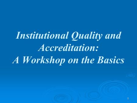 1 Institutional Quality and Accreditation: A Workshop on the Basics.