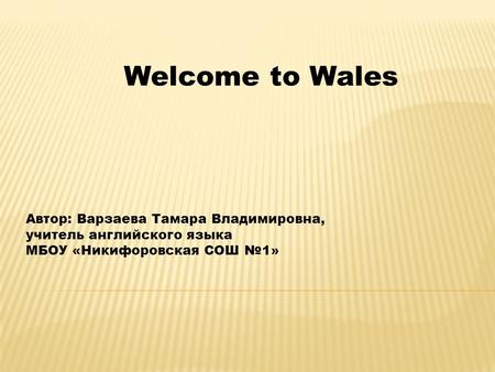 Автор: Варзаева Тамара Владимировна, учитель английского языка МБОУ «Никифоровская СОШ №1» Welcome to Wales.