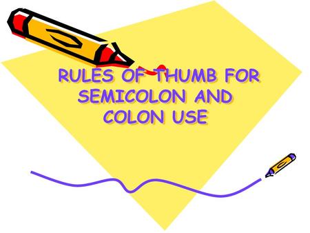 RULES OF THUMB FOR SEMICOLON AND COLON USE RULES OF THUMB FOR SEMICOLON AND COLON USE.