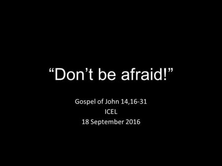 “Don’t be afraid!” Gospel of John 14,16-31 ICEL 18 September 2016.
