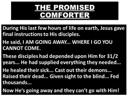 THE PROMISED COMFORTER During His last few hours of life on earth, Jesus gave final instructions to His disciples. He said, I AM GOING AWAY... WHERE I.
