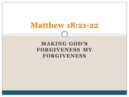 MAKING GOD’S FORGIVENESS MY FORGIVENESS Matthew 18:21-22.