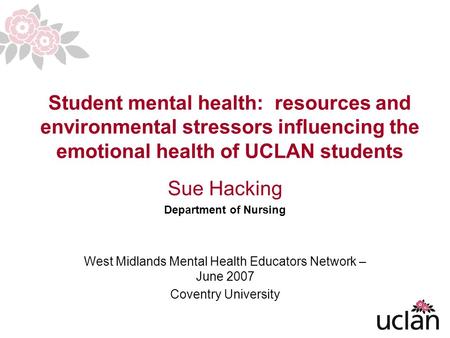 1 Student mental health: resources and environmental stressors influencing the emotional health of UCLAN students Sue Hacking Department of Nursing West.