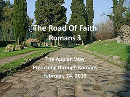 The Road Of Faith Romans 3 The Appian Way Preaching through Romans February 24, 2013.