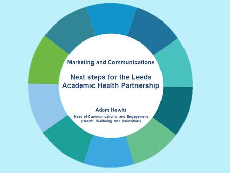 Marketing and Communications Next steps for the Leeds Academic Health Partnership Adam Hewitt Head of Communications and Engagement (Health, Wellbeing.