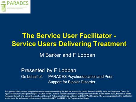 The Service User Facilitator - Service Users Delivering Treatment M Barker and F Lobban Presented by F Lobban On behalf of: PARADES Psychoeducation and.