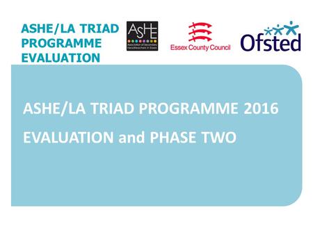 27 November 2015 ASHE/LA TRIAD PROGRAMME EVALUATION ASHE/LA TRIAD PROGRAMME 2016 EVALUATION and PHASE TWO.