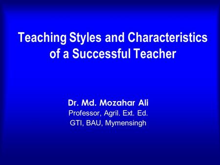 Teaching Styles and Characteristics of a Successful Teacher Dr. Md. Mozahar Ali Professor, Agril. Ext. Ed. GTI, BAU, Mymensingh.