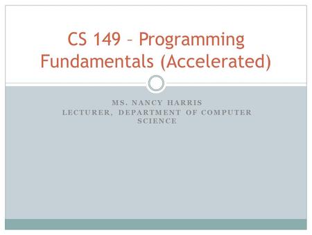 MS. NANCY HARRIS LECTURER, DEPARTMENT OF COMPUTER SCIENCE CS 149 – Programming Fundamentals (Accelerated)