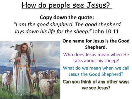 Copy down the quote: “I am the good shepherd. The good shepherd lays down his life for the sheep.” John 10:11 How do people see Jesus?