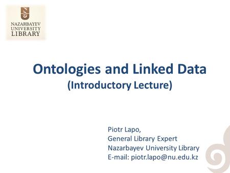 Ontologies and Linked Data (Introductory Lecture) Piotr Lapo, General Library Expert Nazarbayev University Library