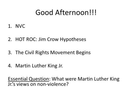 Good Afternoon!!! 1.NVC 2.HOT ROC: Jim Crow Hypotheses 3.The Civil Rights Movement Begins 4.Martin Luther King Jr. Essential Question: What were Martin.