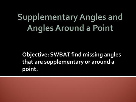 Objective: SWBAT find missing angles that are supplementary or around a point.