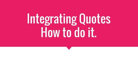 Integrating Quotes How to do it.. The Big Idea You’ve written an insightful claim and found a great supporting quote. Now, you need to integrate that.
