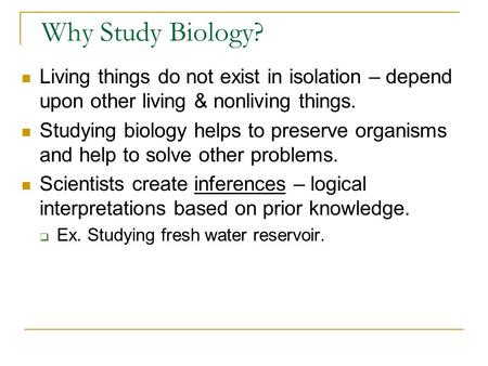Why Study Biology? Living things do not exist in isolation – depend upon other living & nonliving things. Studying biology helps to preserve organisms.