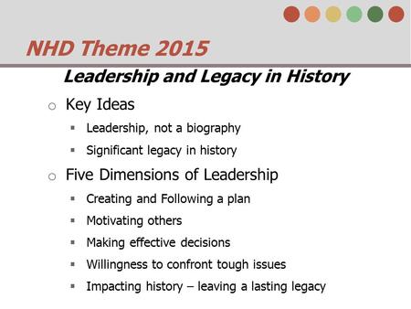 NHD Theme 2015 Leadership and Legacy in History o Key Ideas  Leadership, not a biography  Significant legacy in history o Five Dimensions of Leadership.