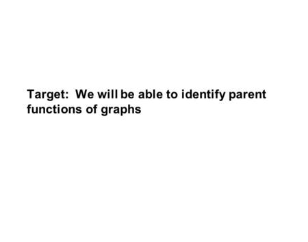 Target: We will be able to identify parent functions of graphs.