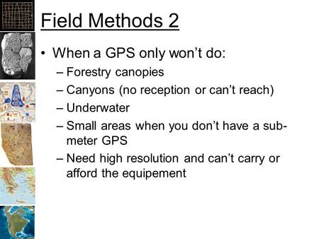 Field Methods 2 When a GPS only won’t do: –Forestry canopies –Canyons (no reception or can’t reach) –Underwater –Small areas when you don’t have a sub-