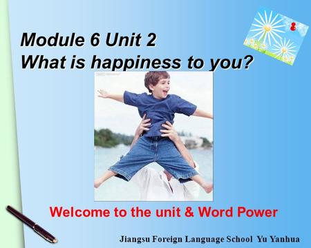 Module 6 Unit 2 What is happiness to you? Welcome to the unit & Word Power Jiangsu Foreign Language School Yu Yanhua.