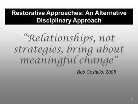 1 Restorative Approaches: An Alternative Disciplinary Approach “Relationships, not strategies, bring about meaningful change” Bob Costello, 2005.