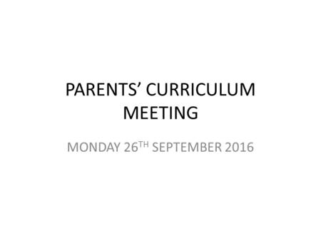 PARENTS’ CURRICULUM MEETING MONDAY 26 TH SEPTEMBER 2016.