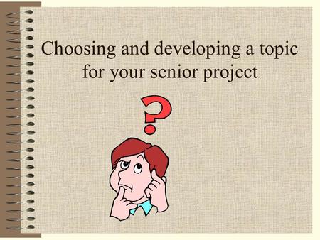 Choosing and developing a topic for your senior project.