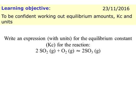 Learning objective: To be confident working out equilibrium amounts, Kc and units 23/11/2016 Write an expression (with units) for the equilibrium constant.