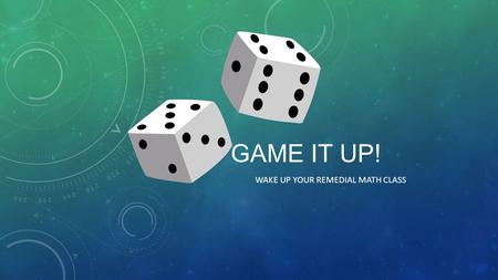 GAME IT UP! WAKE UP YOUR REMEDIAL MATH CLASS. DO YOU USE GAMES IN YOUR CLASSROOM? Games can add excitement and energy to the class Games can help your.