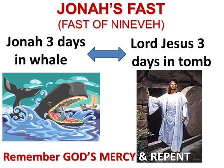 JONAH’S FAST (FAST OF NINEVEH) Jonah 3 days in whale Lord Jesus 3 days in tomb Remember GOD’S MERCY & REPENT.