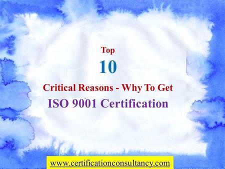 Top 10 Critical Reasons - Why To Get ISO 9001 Certification
