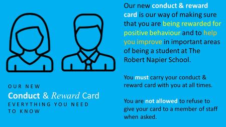 OUR NEW Conduct & Reward Card EVERYTHING YOU NEED TO KNOW Our new conduct & reward card is our way of making sure that you are being rewarded for positive.